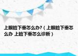 上眼瞼下垂怎么辦?（上眼瞼下垂怎么辦 上瞼下垂怎么診斷）