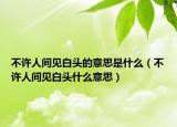 不許人間見白頭的意思是什么（不許人間見白頭什么意思）