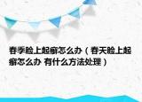 春季臉上起癬怎么辦（春天臉上起癬怎么辦 有什么方法處理）