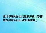 四川邛崍?zhí)炫_(tái)山門票多少錢（怎樣游覽邛崍?zhí)炫_(tái)山 講價(jià)很重要）