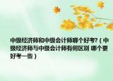 中級(jí)經(jīng)濟(jì)師和中級(jí)會(huì)計(jì)師哪個(gè)好考?（中級(jí)經(jīng)濟(jì)師與中級(jí)會(huì)計(jì)師有何區(qū)別 哪個(gè)更好考一些）