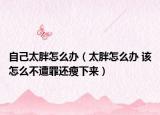 自己太胖怎么辦（太胖怎么辦 該怎么不遭罪還瘦下來）