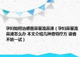 孕婦如何治感冒鼻塞流鼻涕（孕婦鼻塞流鼻涕怎么辦 本文介紹幾種奇特療方 讀者不妨一試）