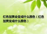 紅色加黃會(huì)變成什么顏色（紅色加黃變成什么顏色）