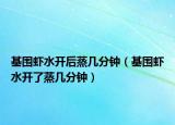 基圍蝦水開后蒸幾分鐘（基圍蝦水開了蒸幾分鐘）