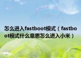 怎么進入fastboot模式（fastboot模式什么意思怎么進入小米）