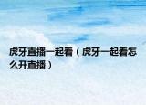 虎牙直播一起看（虎牙一起看怎么開直播）