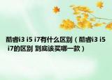 酷睿i3 i5 i7有什么區(qū)別（酷睿i3 i5 i7的區(qū)別 到底該買哪一款）