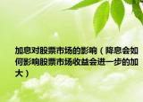 加息對(duì)股票市場(chǎng)的影響（降息會(huì)如何影響股票市場(chǎng)收益會(huì)進(jìn)一步的加大）
