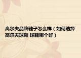 高爾夫品牌鞋子怎么樣（如何選擇高爾夫球鞋 球鞋哪個(gè)好）