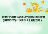 阿里巴巴為什么退市 2個利好方面的股票（阿里巴巴為什么退市 2個利好方面）