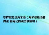 怎樣做冬瓜海米湯（海米冬瓜湯的做法 看完記得點(diǎn)擊收藏喲）
