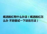 喝酒臉紅有什么辦法（喝酒臉紅怎么辦 不妨嘗試一下這些方法）