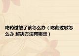 吃藥過(guò)敏了該怎么辦（吃藥過(guò)敏怎么辦 解決方法有哪些）
