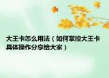 大王卡怎么用法（如何掌控大王卡 具體操作分享給大家）