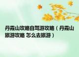 丹霞山攻略自駕游攻略（丹霞山旅游攻略 怎么去旅游）