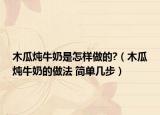 木瓜燉牛奶是怎樣做的?（木瓜燉牛奶的做法 簡(jiǎn)單幾步）