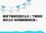 眼袋下眼皮松弛怎么辦（下眼袋松弛怎么辦 如何緩解眼袋松弛）