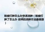 臉被打腫怎么辦快速消腫（臉被打腫了怎么辦 這樣的消腫方法最便捷）