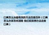 口臭怎么治最有效的方法百度百科（口臭怎么辦該怎樣消除 我們應(yīng)該想辦法去除口臭）