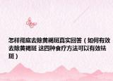 怎樣徹底去除黃褐斑真實回答（如何有效去除黃褐斑 這四種食療方法可以有效祛斑）