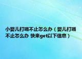 小嬰兒打嗝不止怎么辦（嬰兒打嗝不止怎么辦 快來get以下信息）