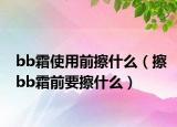 bb霜使用前擦什么（擦bb霜前要擦什么）