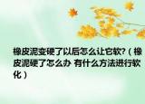 橡皮泥變硬了以后怎么讓它軟?（橡皮泥硬了怎么辦 有什么方法進(jìn)行軟化）