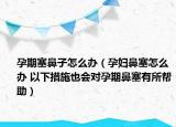 孕期塞鼻子怎么辦（孕婦鼻塞怎么辦 以下措施也會(huì)對(duì)孕期鼻塞有所幫助）