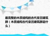 最完整的木質(zhì)結(jié)構(gòu)的古代皇宮建筑群（木質(zhì)結(jié)構(gòu)古代皇宮建筑群是什么）