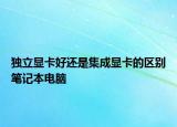 獨立顯卡好還是集成顯卡的區(qū)別筆記本電腦