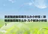 新皮鞋磨腳后跟怎么辦小妙招（新鞋磨腳后跟怎么辦 幾個(gè)解決小妙招）