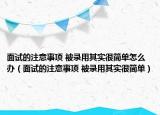 面試的注意事項(xiàng) 被錄用其實(shí)很簡單怎么辦（面試的注意事項(xiàng) 被錄用其實(shí)很簡單）