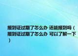 報到證過期了怎么辦 還能報到嗎（報到證過期了怎么辦 可以了解一下）