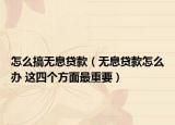 怎么搞無息貸款（無息貸款怎么辦 這四個(gè)方面最重要）