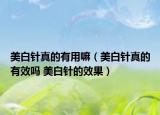 美白針真的有用嘛（美白針真的有效嗎 美白針的效果）