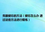 克服健忘的方法（健忘怎么辦 通過這些方法進(jìn)行鍛煉）