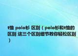 t恤 polo衫 區(qū)別（polo衫和t恤的區(qū)別 這三個(gè)區(qū)別細(xì)節(jié)教你輕松區(qū)別）