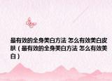 最有效的全身美白方法 怎么有效美白皮膚（最有效的全身美白方法 怎么有效美白）