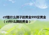 ctf是什么牌子的黃金999足黃金（ctf什么牌的黃金）