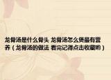 龍骨湯是什么骨頭 龍骨湯怎么煲最有營養(yǎng)（龍骨湯的做法 看完記得點(diǎn)擊收藏喲）