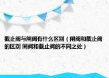 截止閥與閘閥有什么區(qū)別（閘閥和截止閥的區(qū)別 閘閥和截止閥的不同之處）