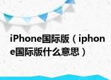 iPhone國(guó)際版（iphone國(guó)際版什么意思）