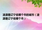 凌源是遼寧省哪個(gè)市的城市（凌源是遼寧省哪個(gè)市）