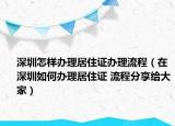 深圳怎樣辦理居住證辦理流程（在深圳如何辦理居住證 流程分享給大家）