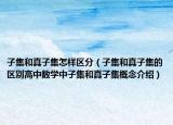 子集和真子集怎樣區(qū)分（子集和真子集的區(qū)別高中數(shù)學(xué)中子集和真子集概念介紹）