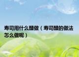 壽司用什么醋做（壽司醋的做法 怎么做呢）