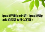 ipad3還是ipad4好（ipad4和ipad3的區(qū)別 有什么不同）