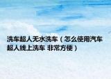 洗車超人無(wú)水洗車（怎么使用汽車超人線上洗車 非常方便）
