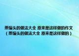 蒸饅頭的做法大全 原來是這樣做的作文（蒸饅頭的做法大全 原來是這樣做的）